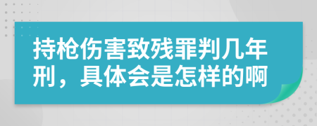 持枪伤害致残罪判几年刑，具体会是怎样的啊