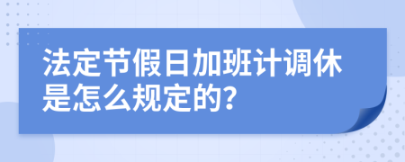 法定节假日加班计调休是怎么规定的？