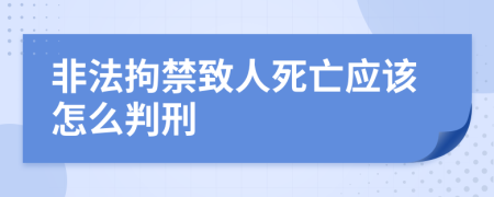 非法拘禁致人死亡应该怎么判刑