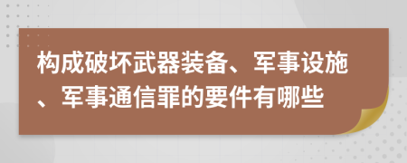 构成破坏武器装备、军事设施、军事通信罪的要件有哪些