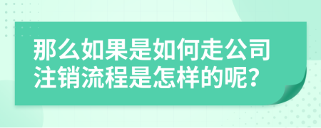 那么如果是如何走公司注销流程是怎样的呢？