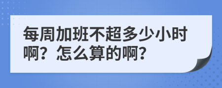 每周加班不超多少小时啊？怎么算的啊？