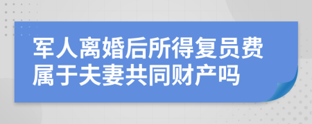 军人离婚后所得复员费属于夫妻共同财产吗