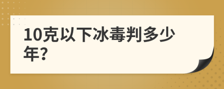 10克以下冰毒判多少年？