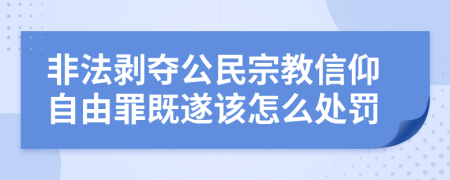 非法剥夺公民宗教信仰自由罪既遂该怎么处罚