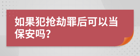 如果犯抢劫罪后可以当保安吗？