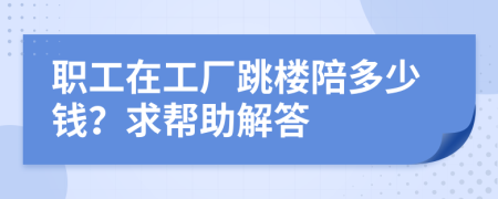 职工在工厂跳楼陪多少钱？求帮助解答