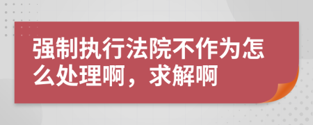 强制执行法院不作为怎么处理啊，求解啊