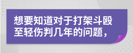 想要知道对于打架斗殴至轻伤判几年的问题，