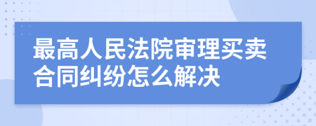 最高人民法院审理买卖合同纠纷怎么解决