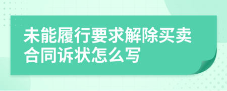 未能履行要求解除买卖合同诉状怎么写