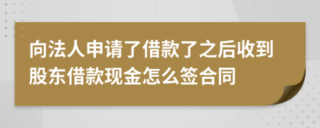 向法人申请了借款了之后收到股东借款现金怎么签合同