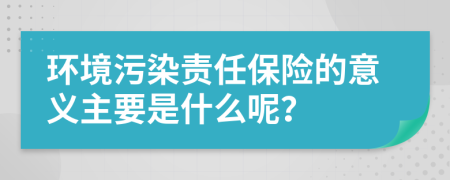 环境污染责任保险的意义主要是什么呢？