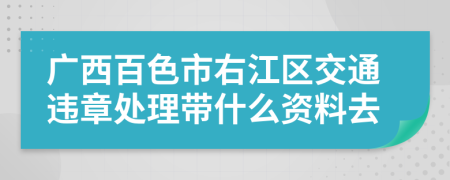 广西百色市右江区交通违章处理带什么资料去