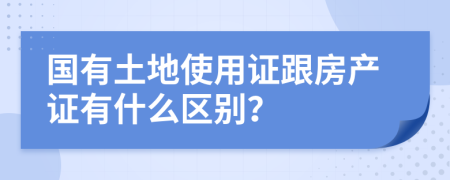 国有土地使用证跟房产证有什么区别？