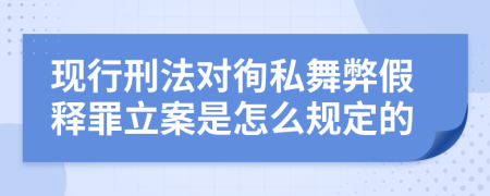 现行刑法对徇私舞弊假释罪立案是怎么规定的