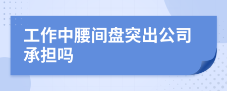 工作中腰间盘突出公司承担吗