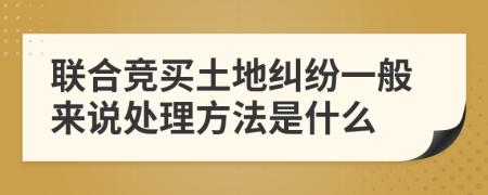 联合竞买土地纠纷一般来说处理方法是什么