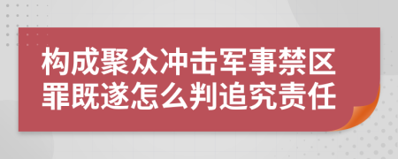 构成聚众冲击军事禁区罪既遂怎么判追究责任