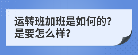 运转班加班是如何的？是要怎么样？