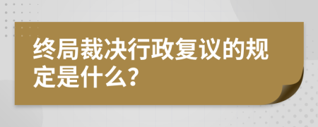 终局裁决行政复议的规定是什么？