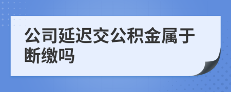 公司延迟交公积金属于断缴吗