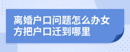 离婚户口问题怎么办女方把户口迁到哪里