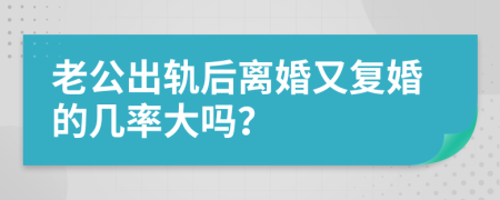 老公出轨后离婚又复婚的几率大吗？