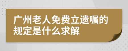 广州老人免费立遗嘱的规定是什么求解