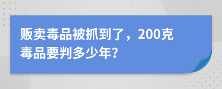 贩卖毒品被抓到了，200克毒品要判多少年？