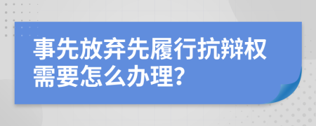 事先放弃先履行抗辩权需要怎么办理？