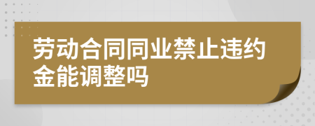 劳动合同同业禁止违约金能调整吗