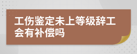 工伤鉴定未上等级辞工会有补偿吗