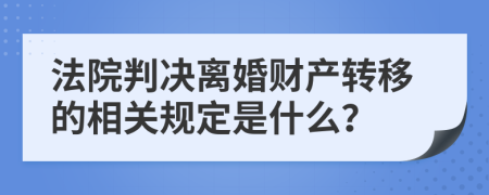 法院判决离婚财产转移的相关规定是什么？