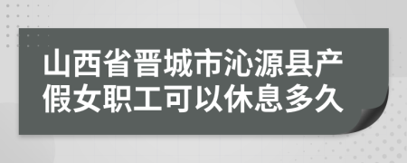 山西省晋城市沁源县产假女职工可以休息多久