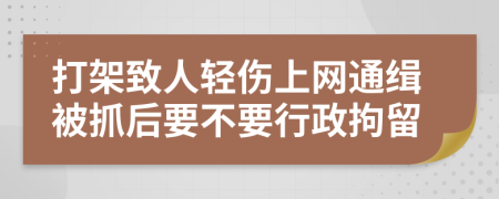 打架致人轻伤上网通缉被抓后要不要行政拘留