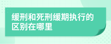 缓刑和死刑缓期执行的区别在哪里