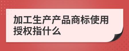 加工生产产品商标使用授权指什么