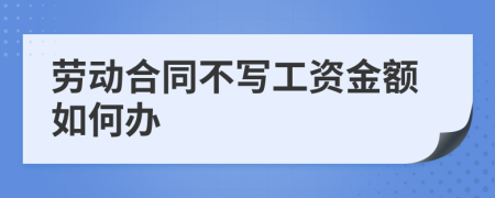 劳动合同不写工资金额如何办