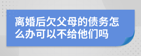 离婚后欠父母的债务怎么办可以不给他们吗