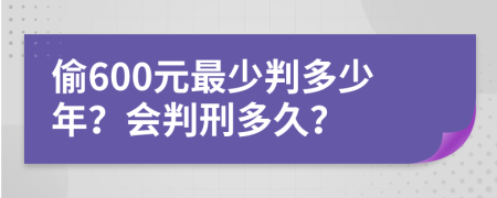 偷600元最少判多少年？会判刑多久？