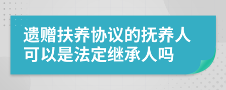 遗赠扶养协议的抚养人可以是法定继承人吗