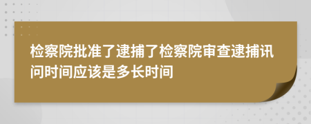 检察院批准了逮捕了检察院审查逮捕讯问时间应该是多长时间