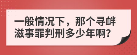 一般情况下，那个寻衅滋事罪判刑多少年啊？