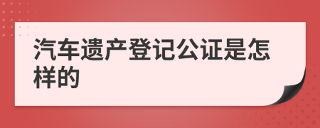 汽车遗产登记公证是怎样的