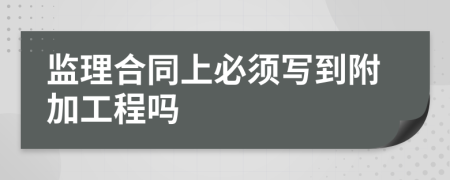 监理合同上必须写到附加工程吗