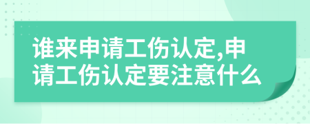 谁来申请工伤认定,申请工伤认定要注意什么