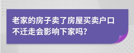 老家的房子卖了房屋买卖户口不迁走会影响下家吗？