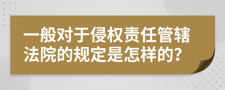 一般对于侵权责任管辖法院的规定是怎样的？