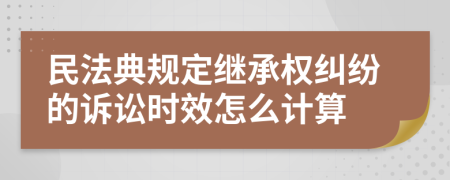 民法典规定继承权纠纷的诉讼时效怎么计算